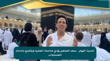 تحديث اليوم.. سعد الصغير يؤدي مناسك العمرة ويتضرع بالدعاء المستجاب